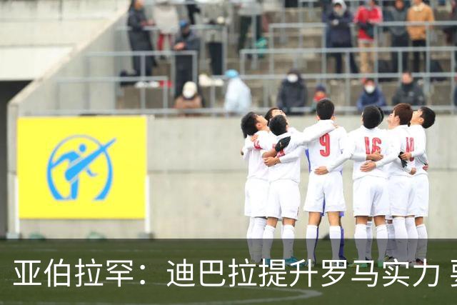 亚伯拉罕：迪巴拉提升罗马实力 要竞争意甲冠军