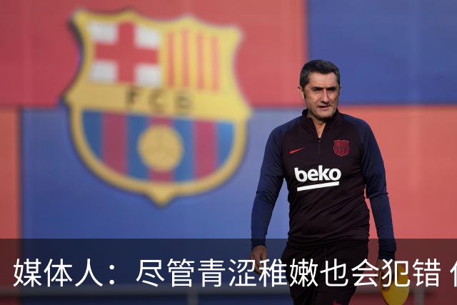 媒体人：尽管青涩稚嫩也会犯错 但他们依旧是纸面天赋更强的球队